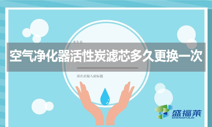 空气净化器活性炭滤芯多久更换一次?